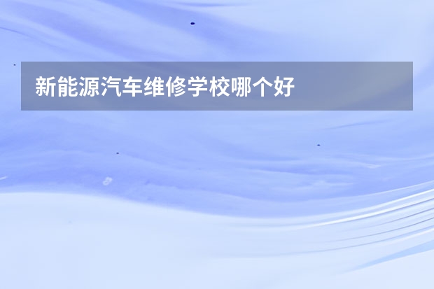 新能源汽车维修学校哪个好