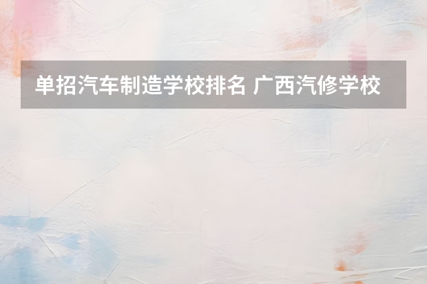 单招汽车制造学校排名 广西汽修学校排名