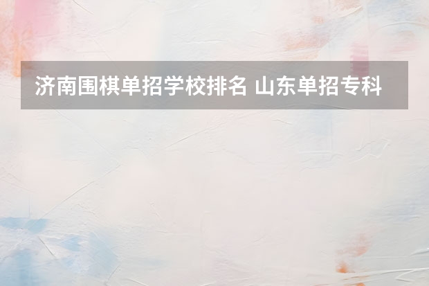 济南围棋单招学校排名 山东单招专科学校排名及分数线