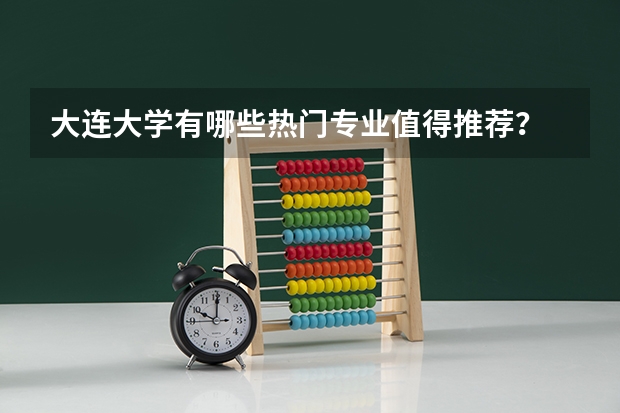 大连大学有哪些热门专业值得推荐？