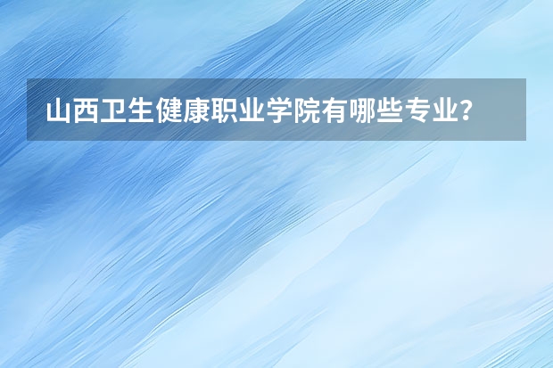 山西卫生健康职业学院有哪些专业？