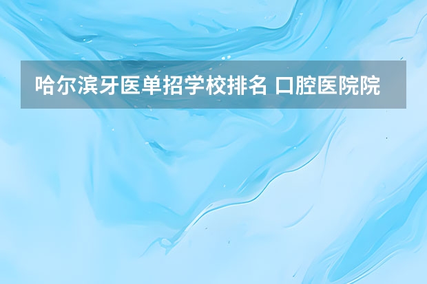 哈尔滨牙医单招学校排名 口腔医院院校排名