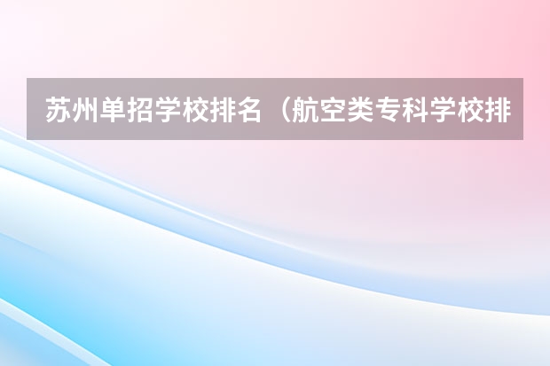 苏州单招学校排名（航空类专科学校排名）