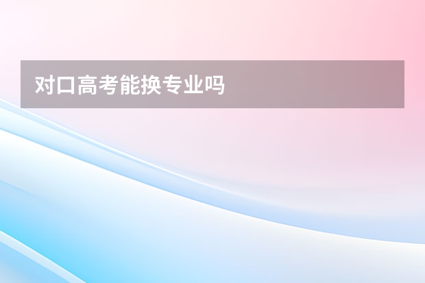 对口高考能换专业吗
