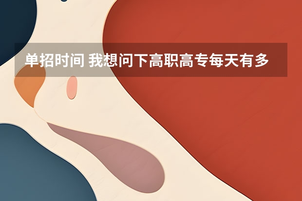 单招时间 我想问下高职高专每天有多长时间来学自己选的专业?