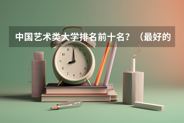 中国艺术类大学排名前十名？（最好的美术大学排名）