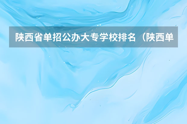陕西省单招公办大专学校排名（陕西单招公办大专学校哪家好？）