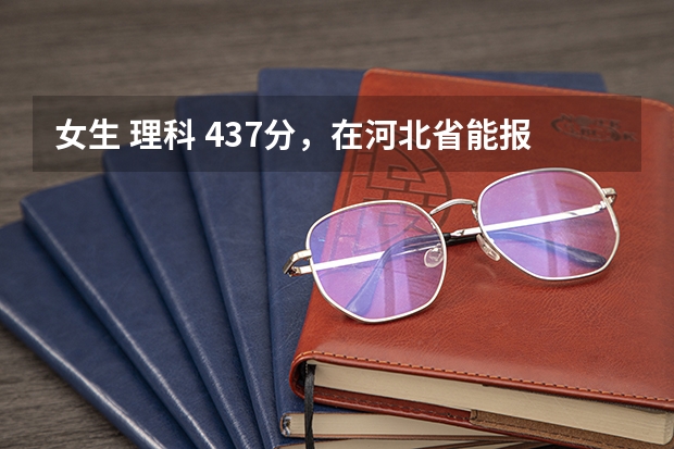 女生 理科 437分，在河北省能报什么样的院校（三本，医学、农业或其他）