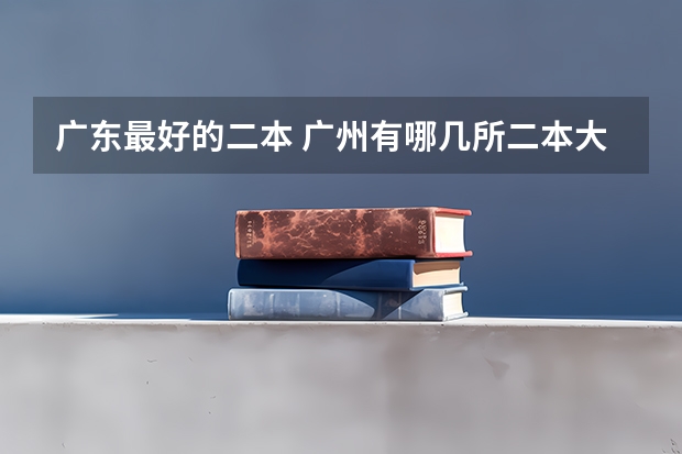 广东最好的二本 广州有哪几所二本大学比较好？