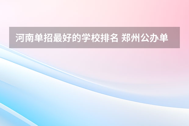 河南单招最好的学校排名 郑州公办单招大专院校排名？