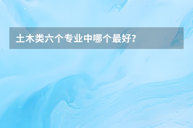 土木类六个专业中哪个最好？