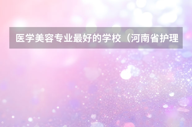 医学美容专业最好的学校（河南省护理单招学校排名）