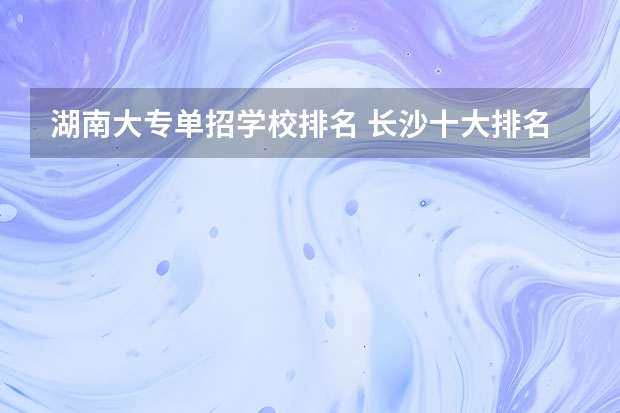 湖南大专单招学校排名 长沙十大排名职业学校?