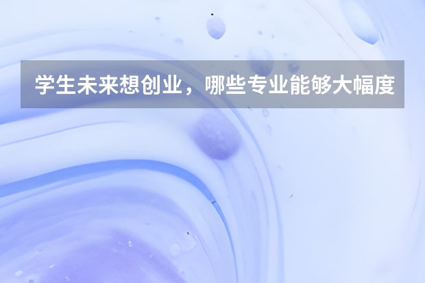 学生未来想创业，哪些专业能够大幅度提升学生的成功率呢？