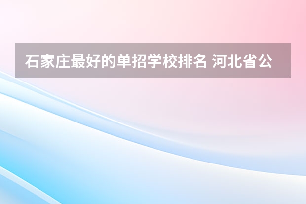 石家庄最好的单招学校排名 河北省公办单招学校排名及分数线？