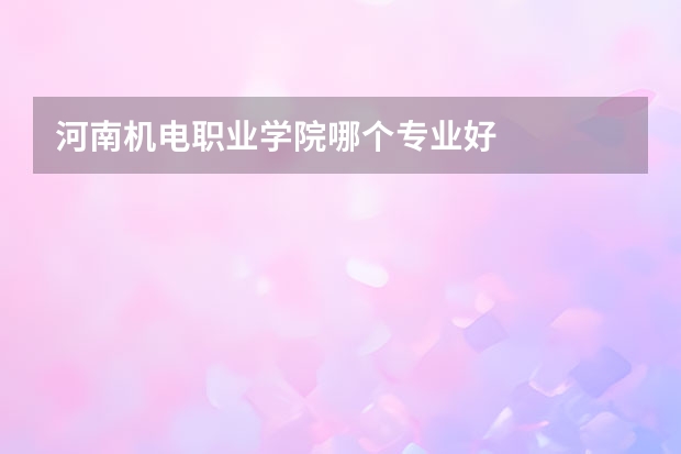 河南机电职业学院哪个专业好