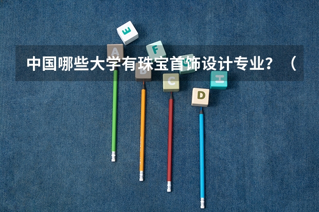 中国哪些大学有珠宝首饰设计专业？（尽量全一些）