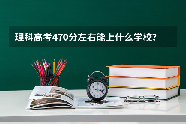 理科高考470分左右能上什么学校？