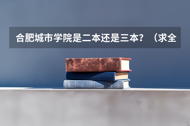 合肥城市学院是二本还是三本?(求全国三本院校分数线)