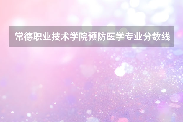 常德职业技术学院预防医学专业分数线（常德幼儿师范高等专科学校单招分数线）