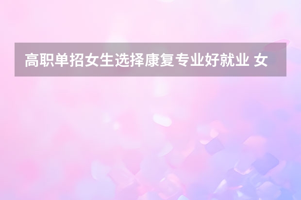 高职单招女生选择康复专业好就业 女生康复治疗学就业前景