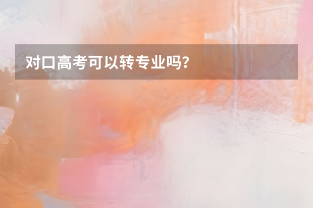 对口高考可以转专业吗？