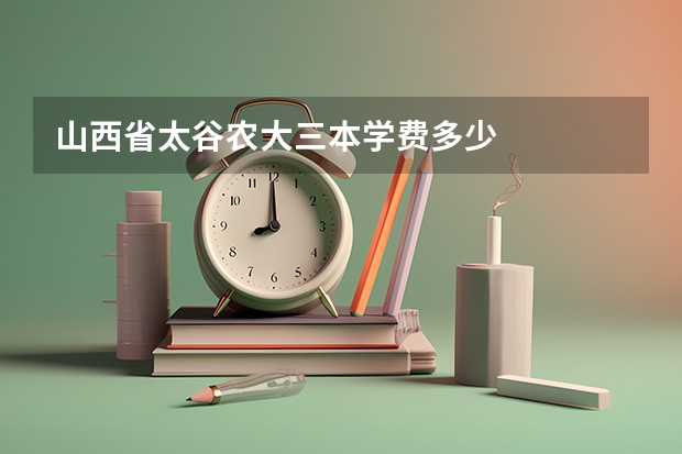 山西省太谷农大三本学费多少