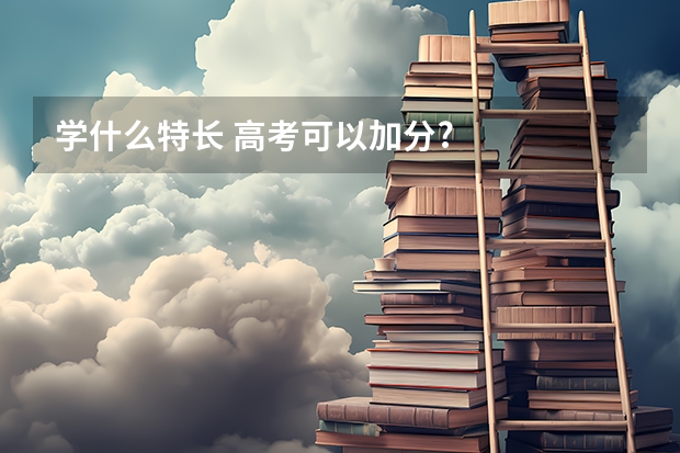 学什么特长 高考可以加分?