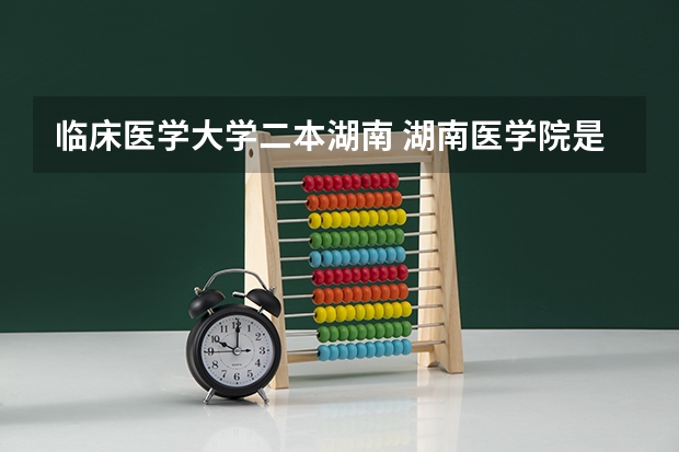 临床医学大学二本湖南 湖南医学院是一本还是二本？