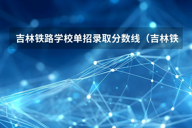 吉林铁路学校单招录取分数线（吉林铁路技术学院录取分数线）