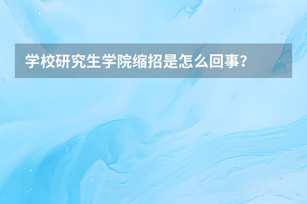 学校研究生学院缩招是怎么回事？