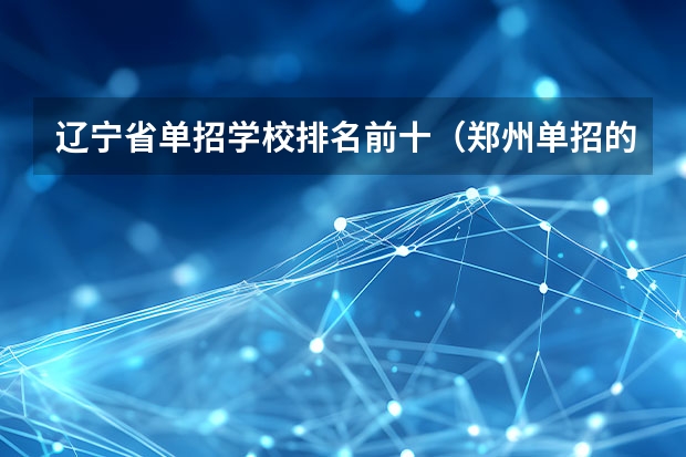 辽宁省单招学校排名前十（郑州单招的大专排名）