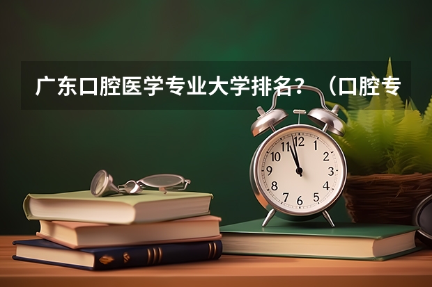 广东口腔医学专业大学排名？（口腔专业排名前十的大学）