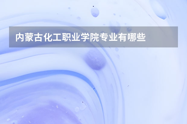内蒙古化工职业学院专业有哪些