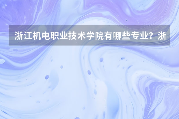 浙江机电职业技术学院有哪些专业？浙江机电职业技术学院专业推荐，一览无余？