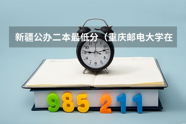 新疆公办二本最低分（重庆邮电大学在新疆录取分数线）