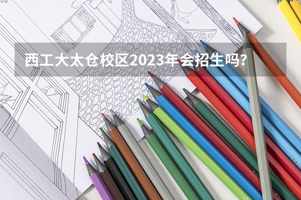 西工大太仓校区2023年会招生吗?