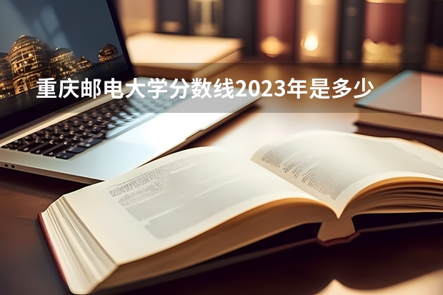 重庆邮电大学分数线2023年是多少？