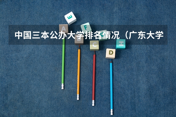 中国三本公办大学排名情况（广东大学学校排名榜公办）