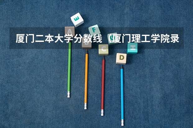 厦门二本大学分数线（厦门理工学院录取分数线）