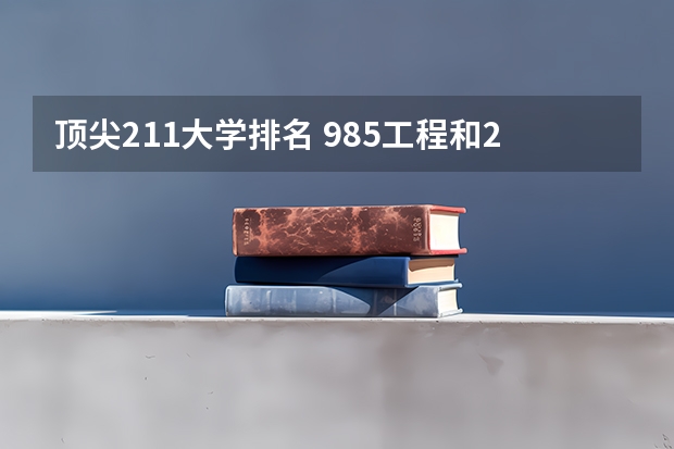 顶尖211大学排名 985工程和211工程的大学排名顺序是怎样的？