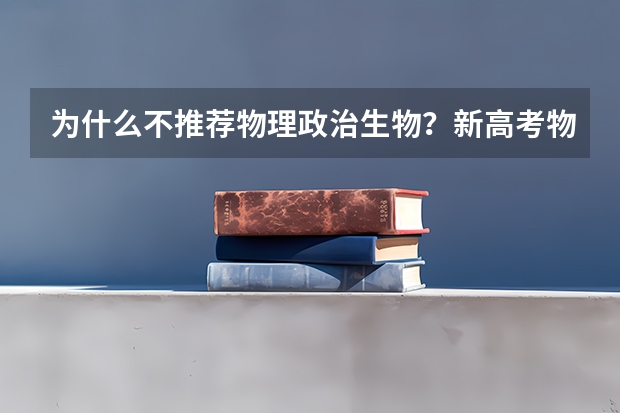 为什么不推荐物理政治生物？新高考物理生物政治组合风险大吗？
