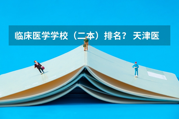临床医学学校（二本）排名？ 天津医学院二本录取分数线