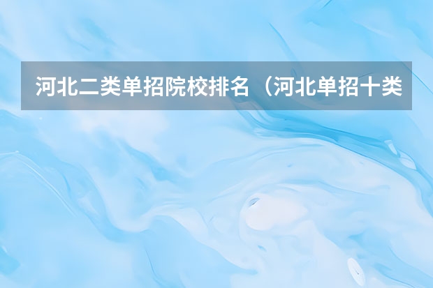 河北二类单招院校排名（河北单招十类民办学校排名）