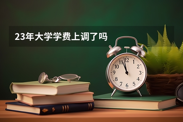 23年大学学费上调了吗