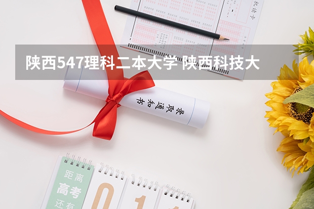 陕西547理科二本大学 陕西科技大学录取分数线