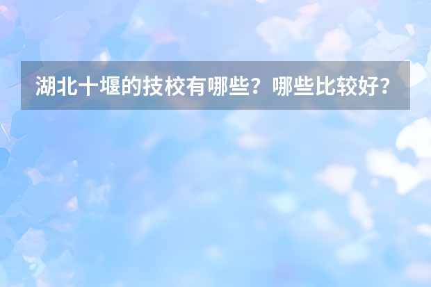 湖北十堰的技校有哪些？哪些比较好？