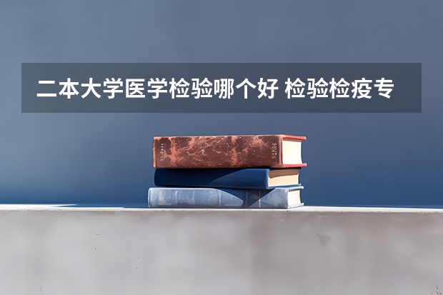 二本大学医学检验哪个好 检验检疫专业大学排名