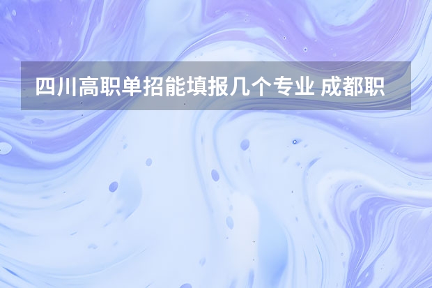 四川高职单招能填报几个专业 成都职业技术学院单招可以报几个专业