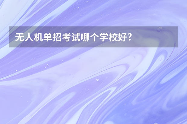 无人机单招考试哪个学校好?